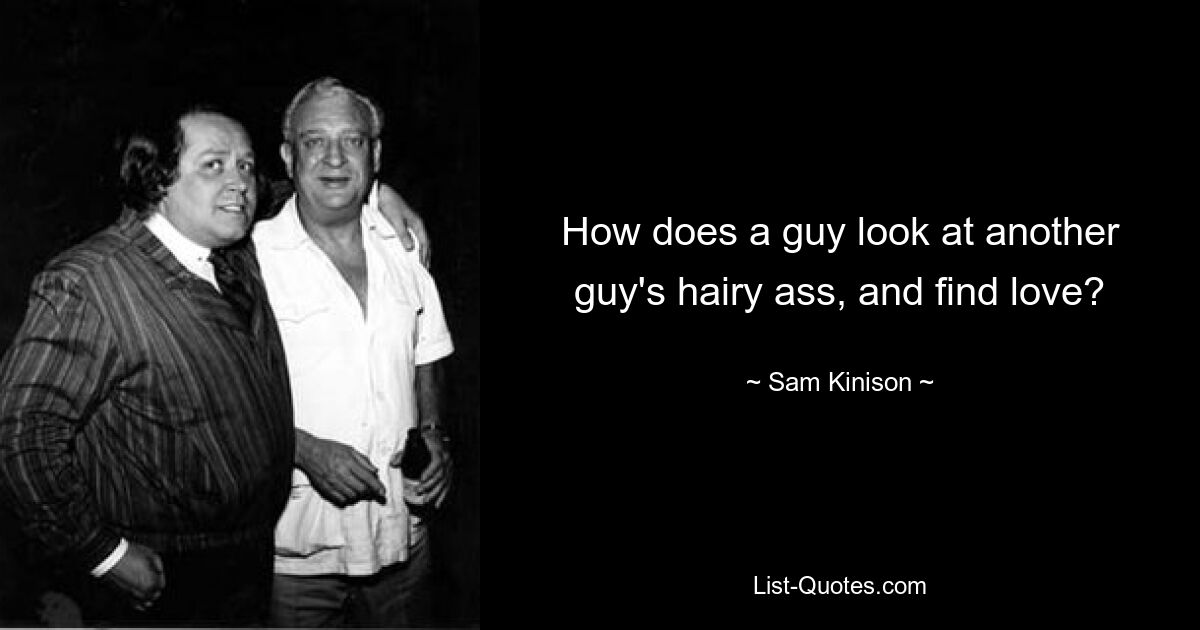 How does a guy look at another guy's hairy ass, and find love? — © Sam Kinison