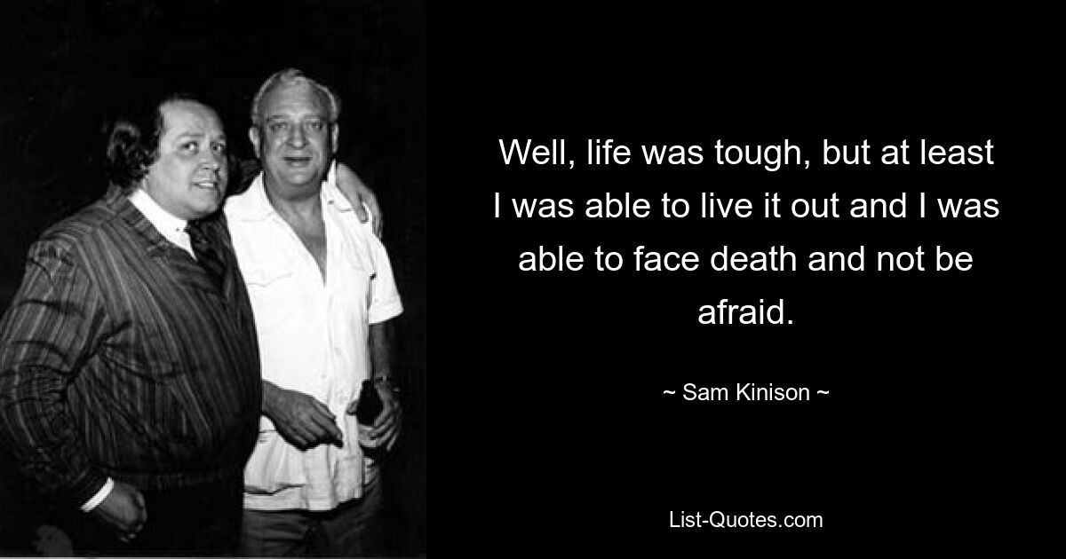 Well, life was tough, but at least I was able to live it out and I was able to face death and not be afraid. — © Sam Kinison