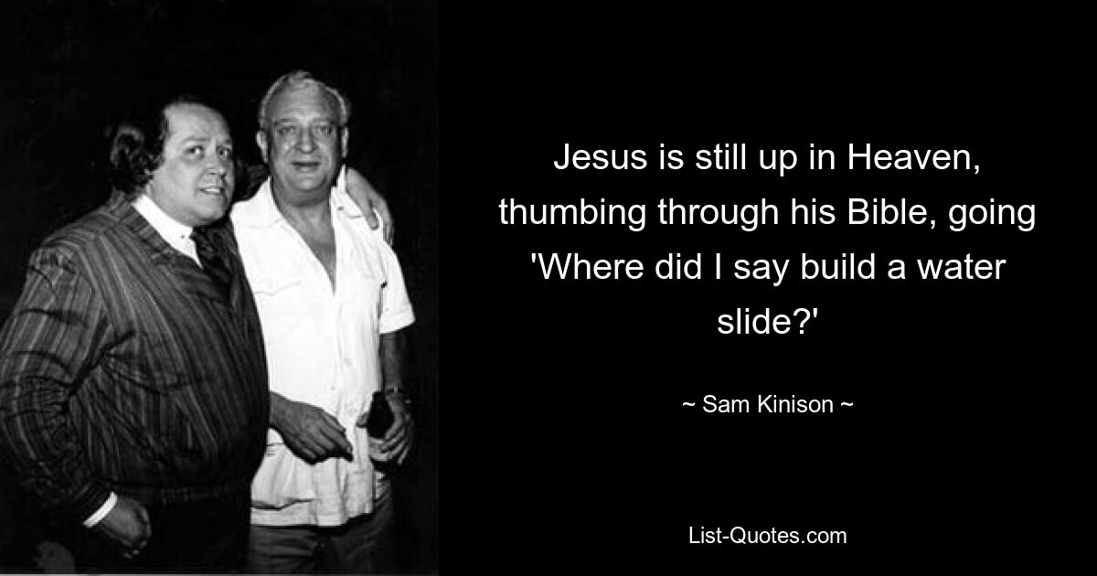 Jesus is still up in Heaven, thumbing through his Bible, going 'Where did I say build a water slide?' — © Sam Kinison