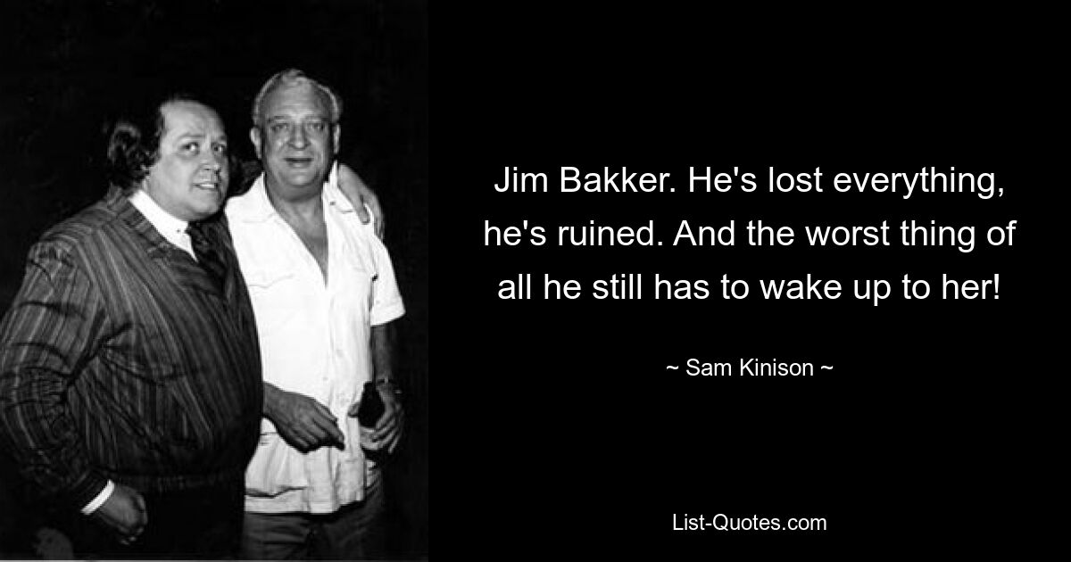 Jim Bakker. He's lost everything, he's ruined. And the worst thing of all he still has to wake up to her! — © Sam Kinison