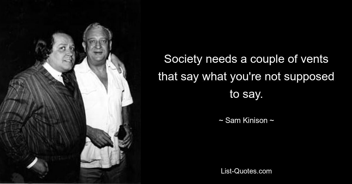 Society needs a couple of vents that say what you're not supposed to say. — © Sam Kinison