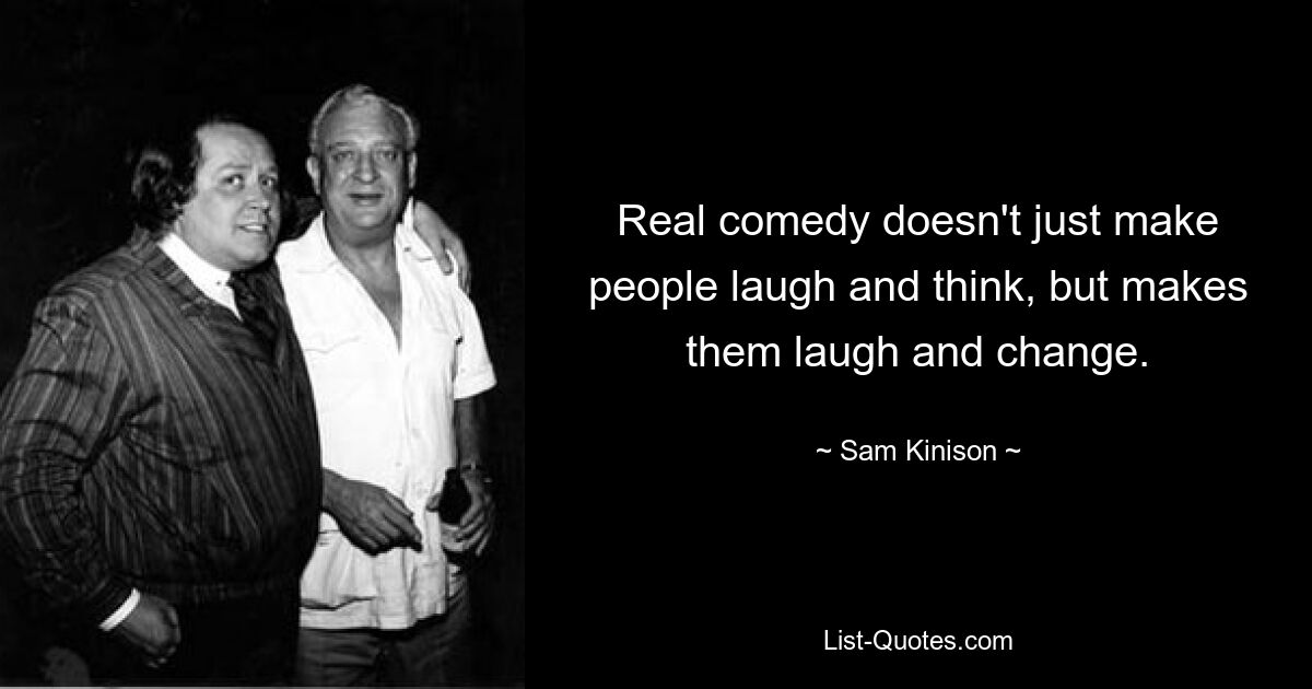 Real comedy doesn't just make people laugh and think, but makes them laugh and change. — © Sam Kinison