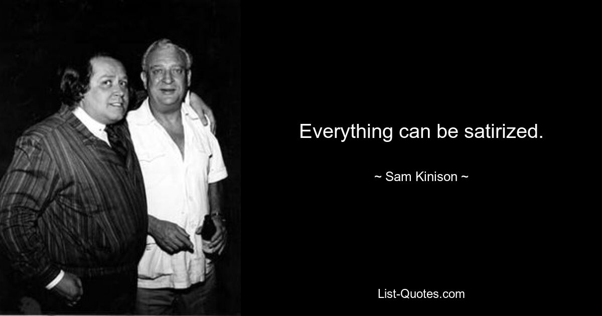 Everything can be satirized. — © Sam Kinison