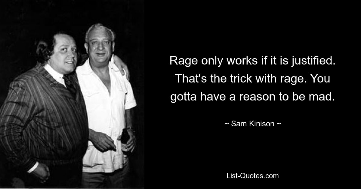 Rage only works if it is justified. That's the trick with rage. You gotta have a reason to be mad. — © Sam Kinison