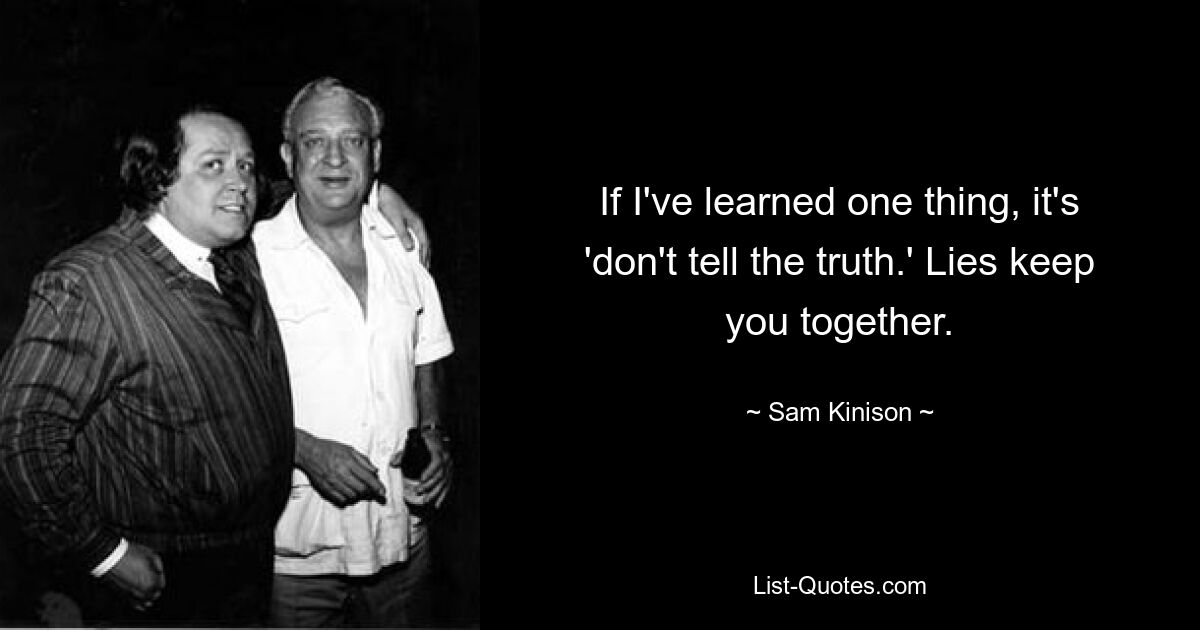 If I've learned one thing, it's 'don't tell the truth.' Lies keep you together. — © Sam Kinison