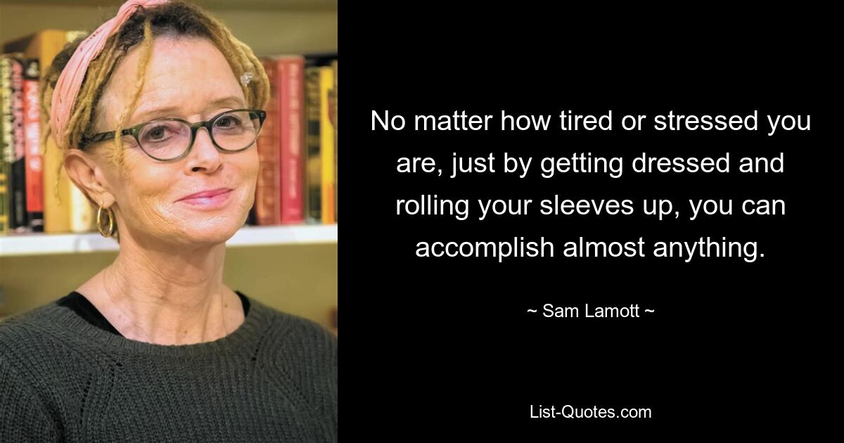 No matter how tired or stressed you are, just by getting dressed and rolling your sleeves up, you can accomplish almost anything. — © Sam Lamott