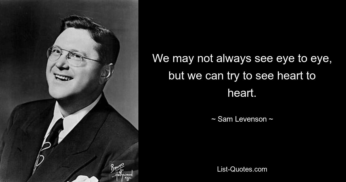 We may not always see eye to eye, but we can try to see heart to heart. — © Sam Levenson