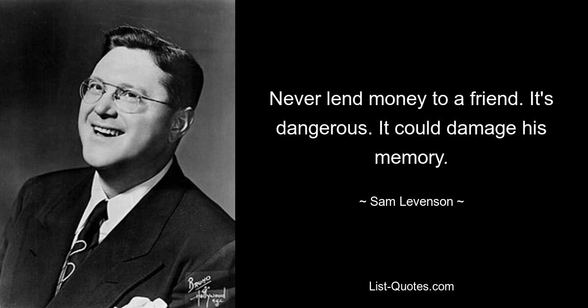 Never lend money to a friend. It's dangerous. It could damage his memory. — © Sam Levenson