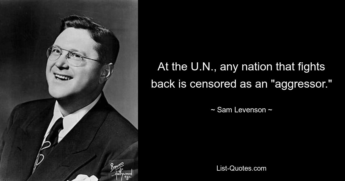 At the U.N., any nation that fights back is censored as an "aggressor." — © Sam Levenson