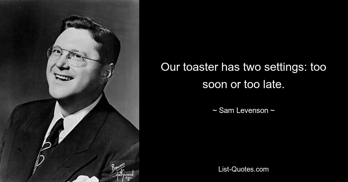 Our toaster has two settings: too soon or too late. — © Sam Levenson