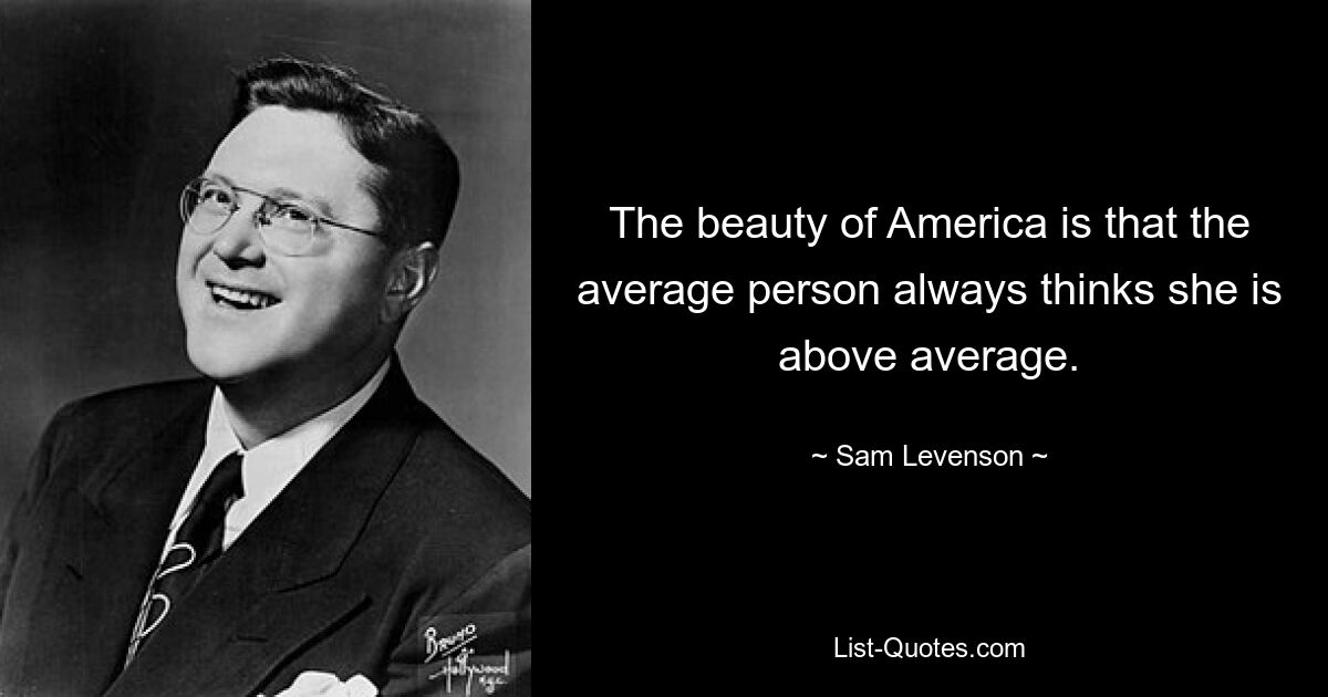 The beauty of America is that the average person always thinks she is above average. — © Sam Levenson