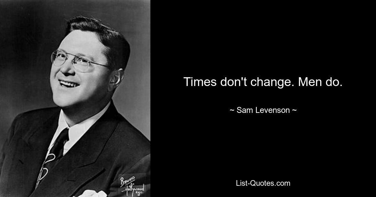 Times don't change. Men do. — © Sam Levenson