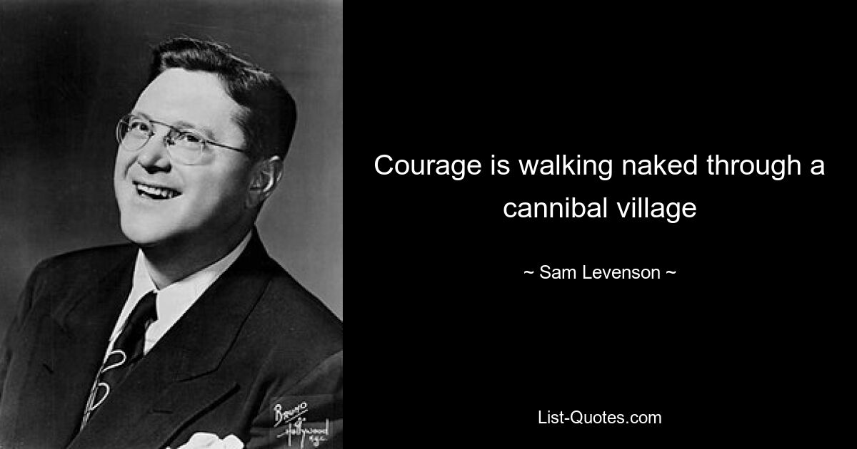 Courage is walking naked through a cannibal village — © Sam Levenson