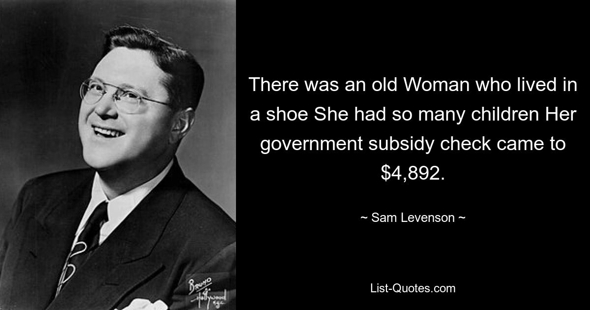 There was an old Woman who lived in a shoe She had so many children Her government subsidy check came to $4,892. — © Sam Levenson