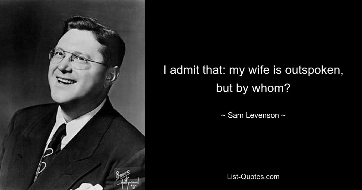 I admit that: my wife is outspoken, but by whom? — © Sam Levenson