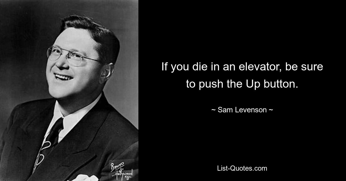 If you die in an elevator, be sure to push the Up button. — © Sam Levenson