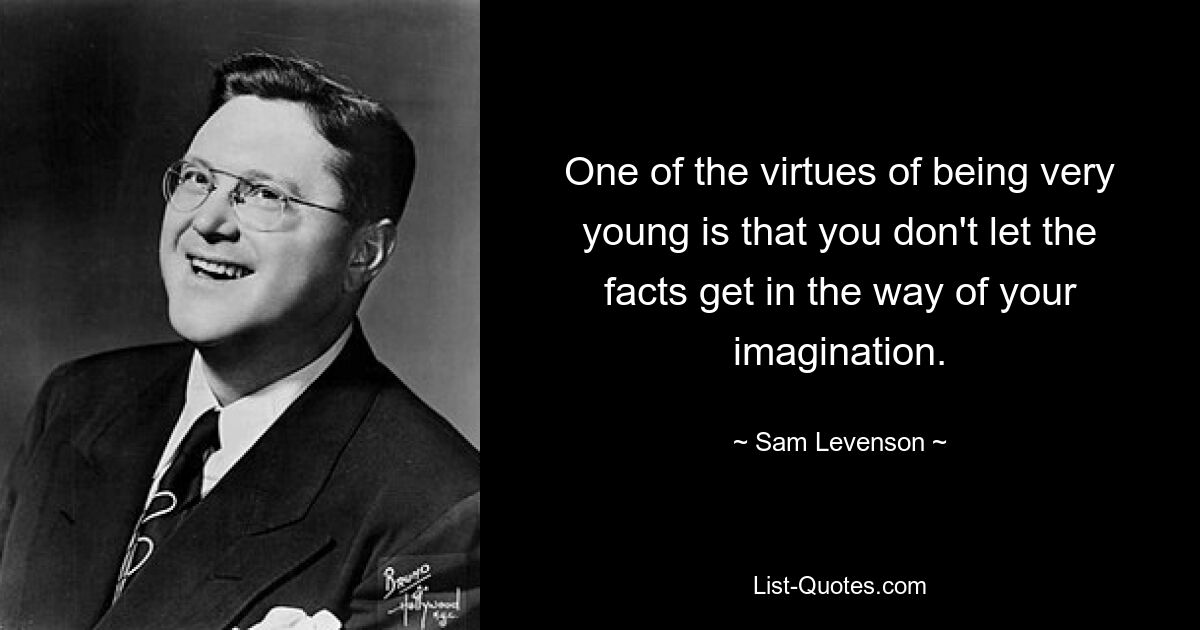 One of the virtues of being very young is that you don't let the facts get in the way of your imagination. — © Sam Levenson