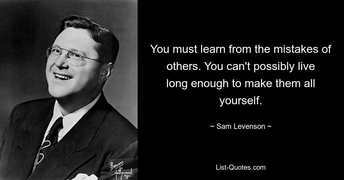 You must learn from the mistakes of others. You can't possibly live long enough to make them all yourself. — © Sam Levenson