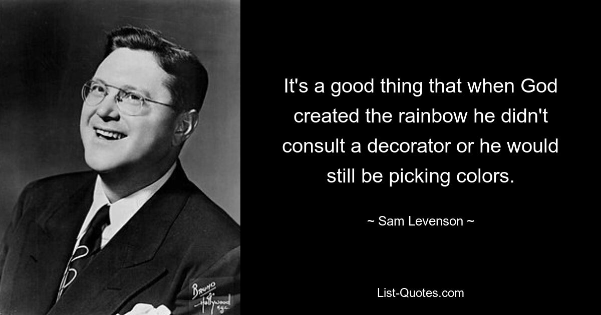 It's a good thing that when God created the rainbow he didn't consult a decorator or he would still be picking colors. — © Sam Levenson