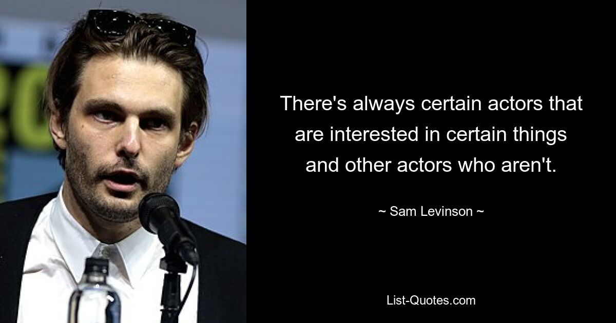 There's always certain actors that are interested in certain things and other actors who aren't. — © Sam Levinson