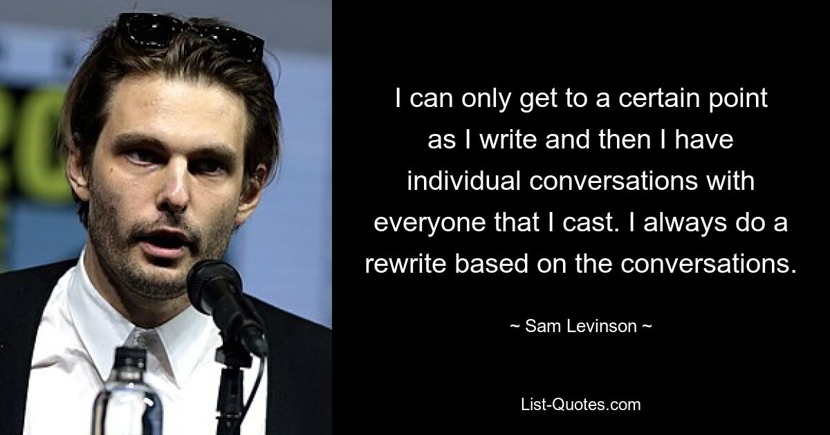 I can only get to a certain point as I write and then I have individual conversations with everyone that I cast. I always do a rewrite based on the conversations. — © Sam Levinson