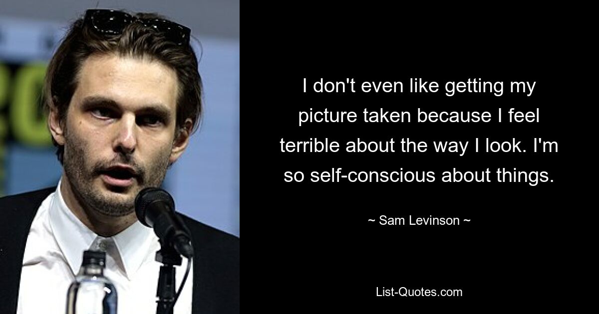 I don't even like getting my picture taken because I feel terrible about the way I look. I'm so self-conscious about things. — © Sam Levinson