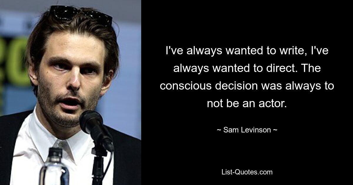 I've always wanted to write, I've always wanted to direct. The conscious decision was always to not be an actor. — © Sam Levinson