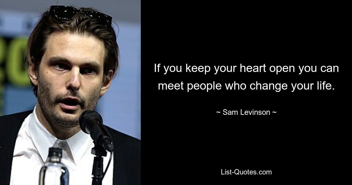 If you keep your heart open you can meet people who change your life. — © Sam Levinson