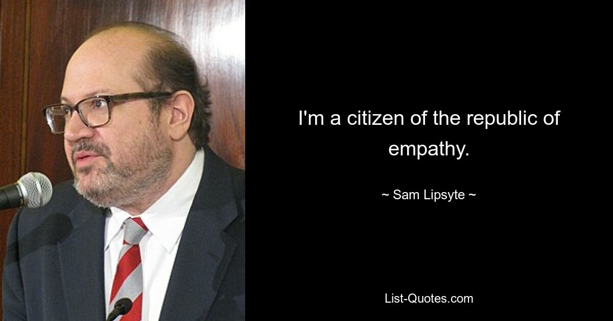 I'm a citizen of the republic of empathy. — © Sam Lipsyte