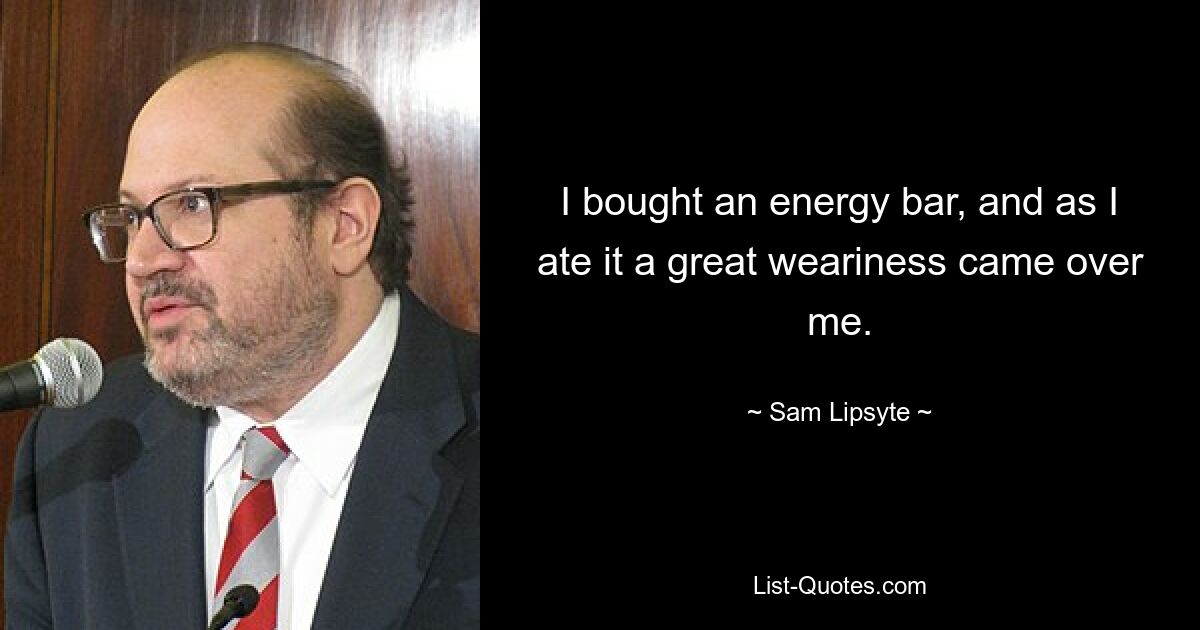 I bought an energy bar, and as I ate it a great weariness came over me. — © Sam Lipsyte