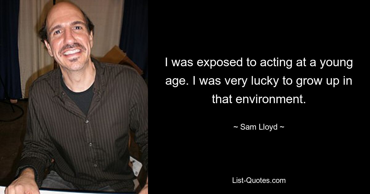 I was exposed to acting at a young age. I was very lucky to grow up in that environment. — © Sam Lloyd