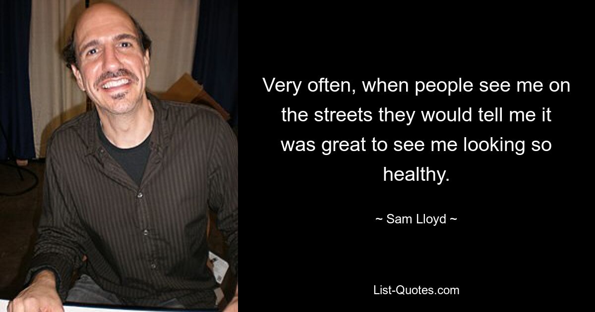 Very often, when people see me on the streets they would tell me it was great to see me looking so healthy. — © Sam Lloyd