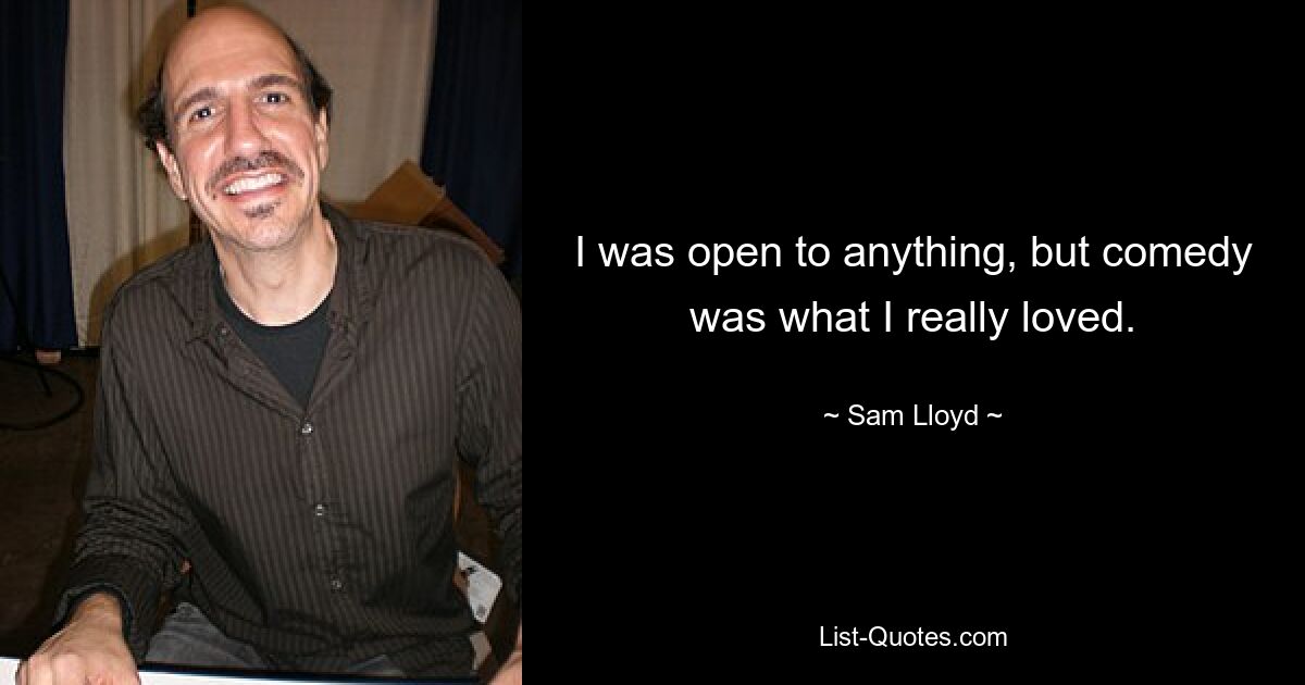 I was open to anything, but comedy was what I really loved. — © Sam Lloyd