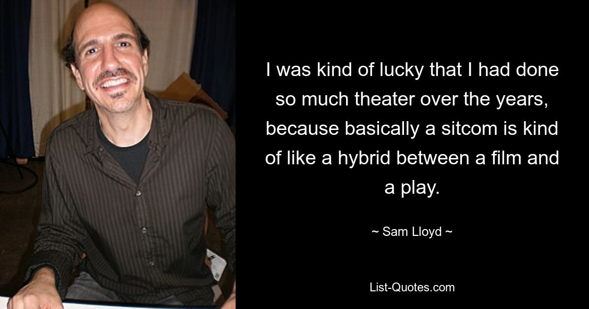 I was kind of lucky that I had done so much theater over the years, because basically a sitcom is kind of like a hybrid between a film and a play. — © Sam Lloyd