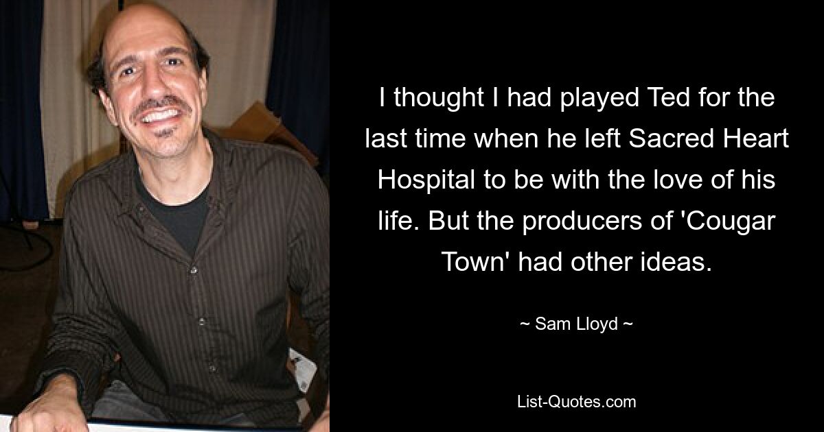 I thought I had played Ted for the last time when he left Sacred Heart Hospital to be with the love of his life. But the producers of 'Cougar Town' had other ideas. — © Sam Lloyd