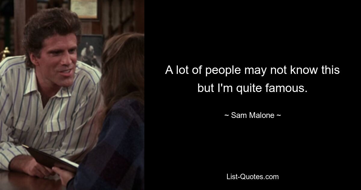 A lot of people may not know this but I'm quite famous. — © Sam Malone