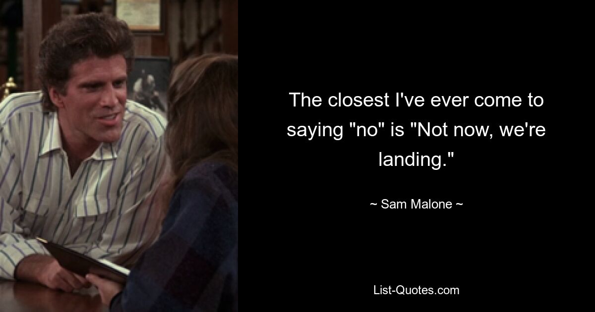 The closest I've ever come to saying "no" is "Not now, we're landing." — © Sam Malone