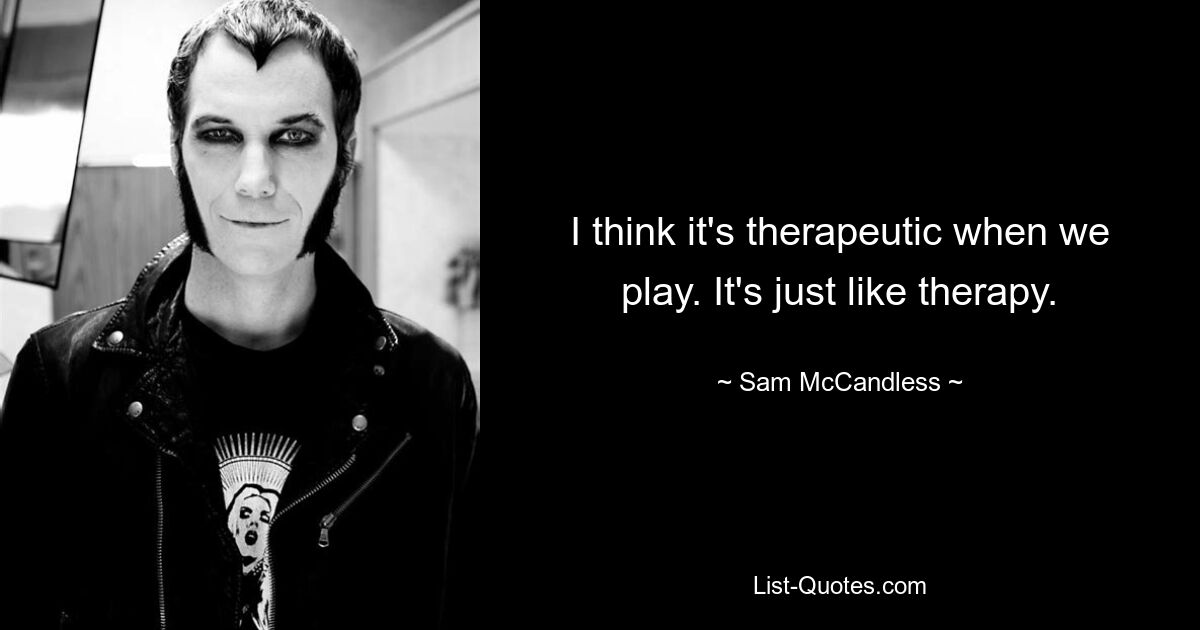 I think it's therapeutic when we play. It's just like therapy. — © Sam McCandless