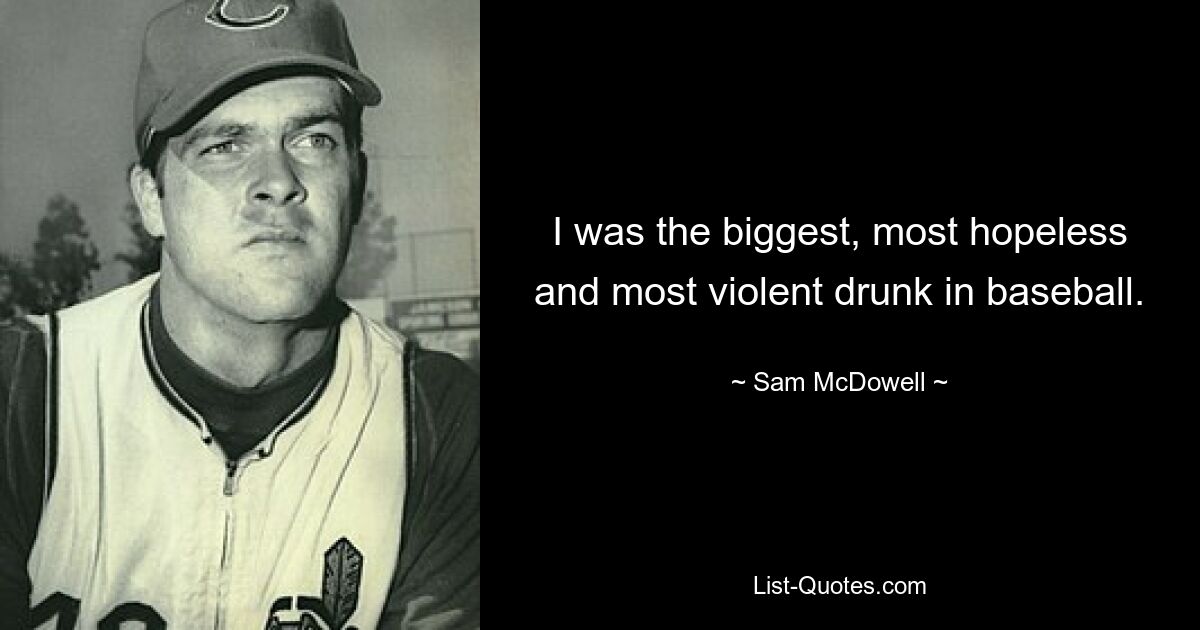 I was the biggest, most hopeless and most violent drunk in baseball. — © Sam McDowell