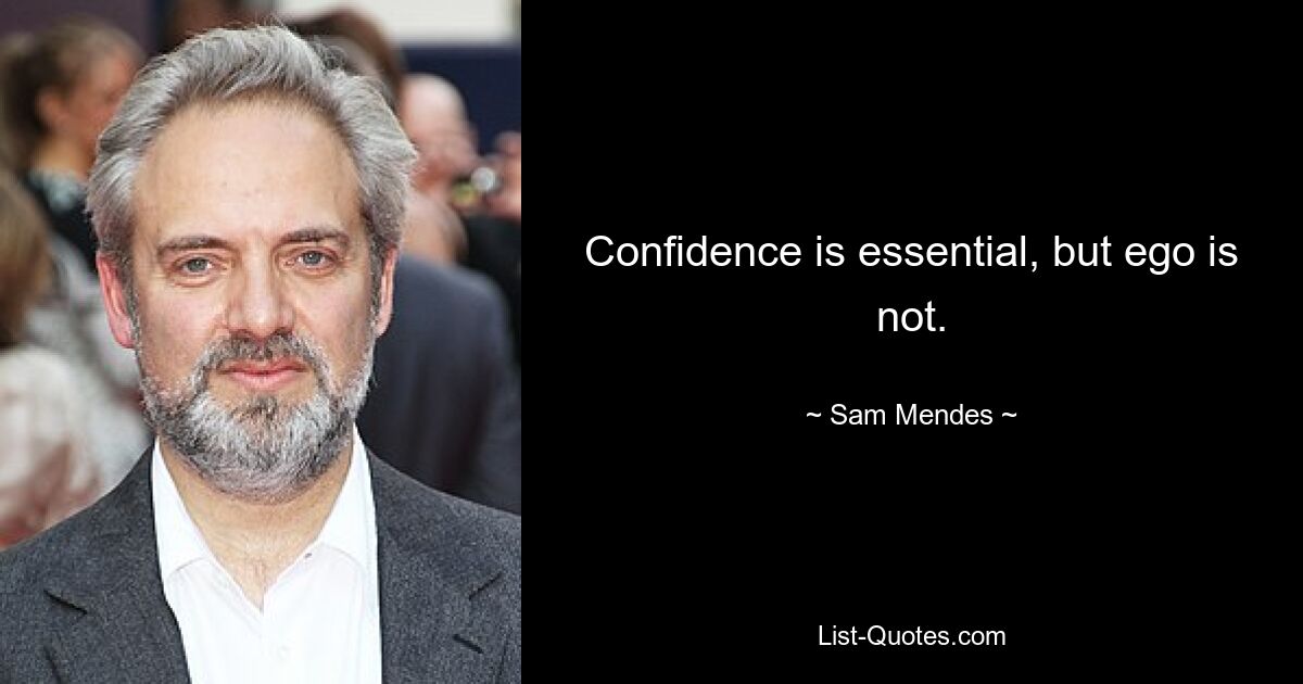 Confidence is essential, but ego is not. — © Sam Mendes