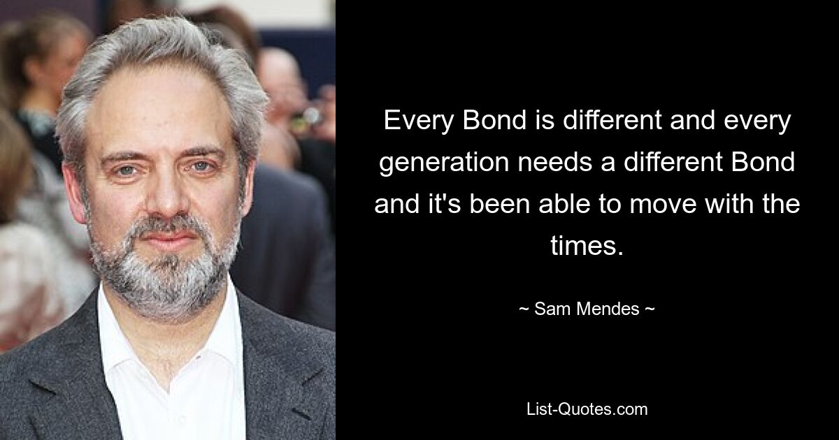 Every Bond is different and every generation needs a different Bond and it's been able to move with the times. — © Sam Mendes