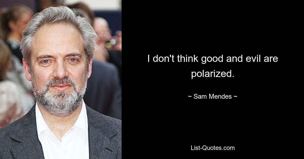 I don't think good and evil are polarized. — © Sam Mendes