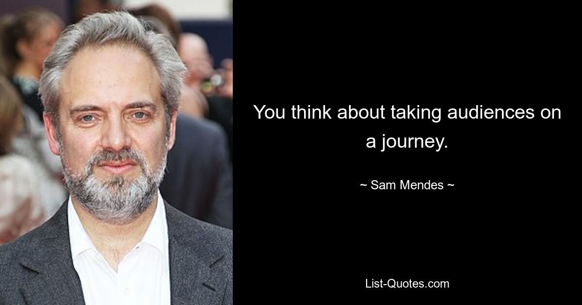 You think about taking audiences on a journey. — © Sam Mendes