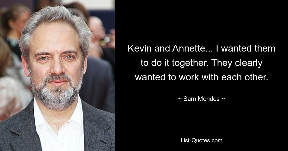 Kevin and Annette... I wanted them to do it together. They clearly wanted to work with each other. — © Sam Mendes