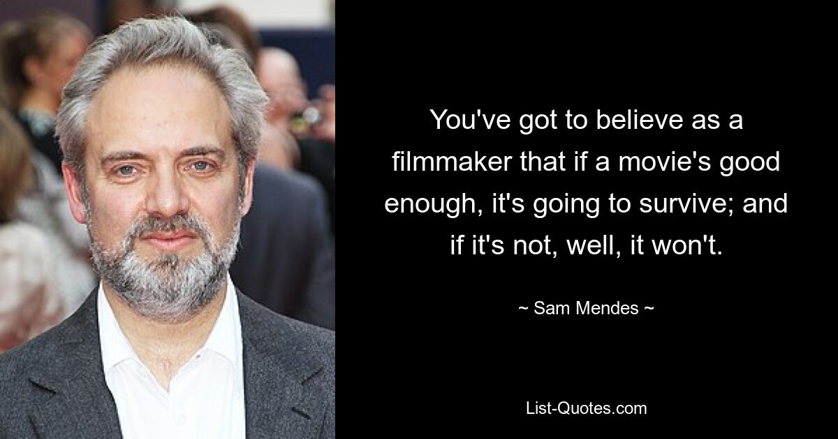 You've got to believe as a filmmaker that if a movie's good enough, it's going to survive; and if it's not, well, it won't. — © Sam Mendes