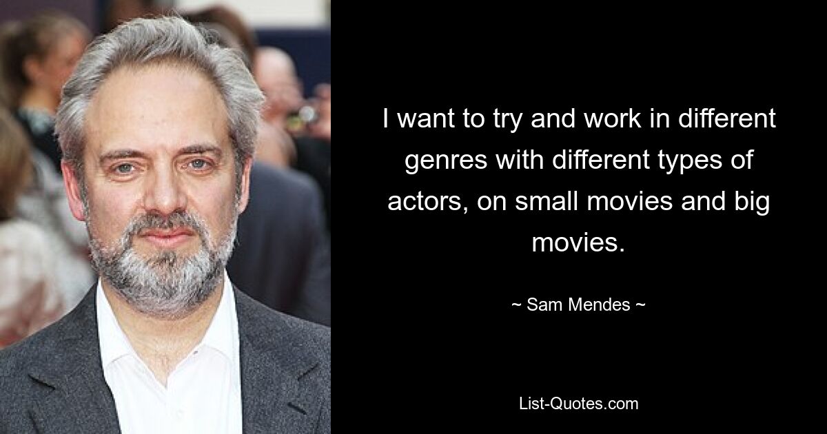 I want to try and work in different genres with different types of actors, on small movies and big movies. — © Sam Mendes