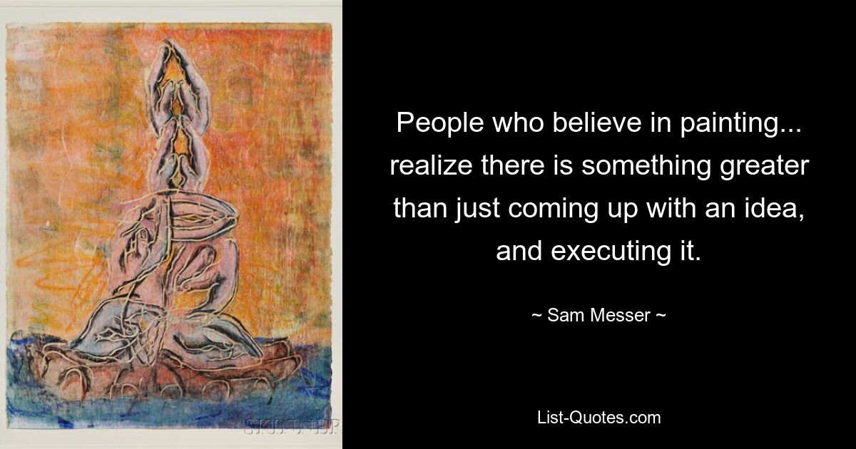 People who believe in painting... realize there is something greater than just coming up with an idea, and executing it. — © Sam Messer