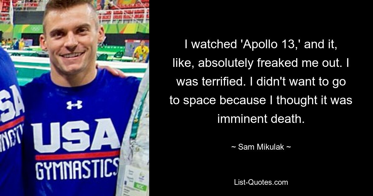 I watched 'Apollo 13,' and it, like, absolutely freaked me out. I was terrified. I didn't want to go to space because I thought it was imminent death. — © Sam Mikulak