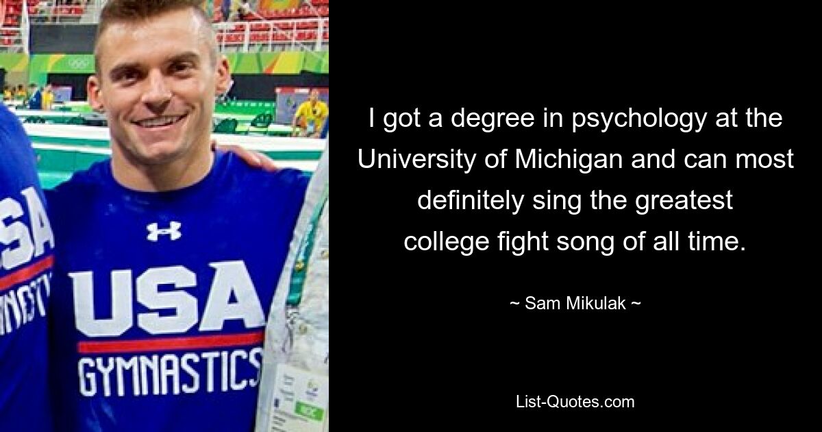 I got a degree in psychology at the University of Michigan and can most definitely sing the greatest college fight song of all time. — © Sam Mikulak