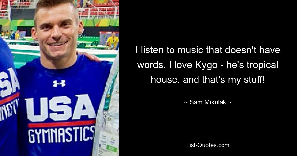 I listen to music that doesn't have words. I love Kygo - he's tropical house, and that's my stuff! — © Sam Mikulak